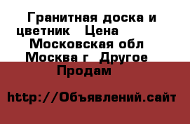 Гранитная доска и цветник › Цена ­ 3 700 - Московская обл., Москва г. Другое » Продам   